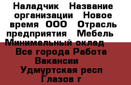 Наладчик › Название организации ­ Новое время, ООО › Отрасль предприятия ­ Мебель › Минимальный оклад ­ 1 - Все города Работа » Вакансии   . Удмуртская респ.,Глазов г.